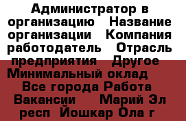 Администратор в организацию › Название организации ­ Компания-работодатель › Отрасль предприятия ­ Другое › Минимальный оклад ­ 1 - Все города Работа » Вакансии   . Марий Эл респ.,Йошкар-Ола г.